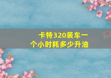 卡特320装车一个小时耗多少升油