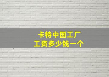 卡特中国工厂工资多少钱一个