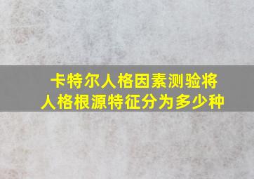 卡特尔人格因素测验将人格根源特征分为多少种