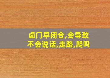 卤门早闭合,会导致不会说话,走路,爬吗