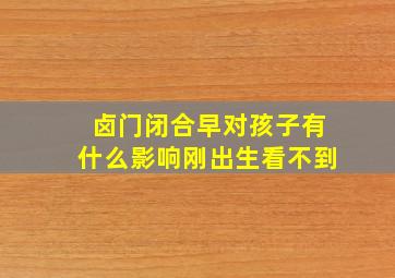 卤门闭合早对孩子有什么影响刚出生看不到