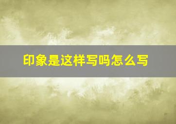 印象是这样写吗怎么写