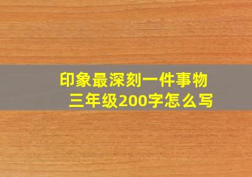 印象最深刻一件事物三年级200字怎么写