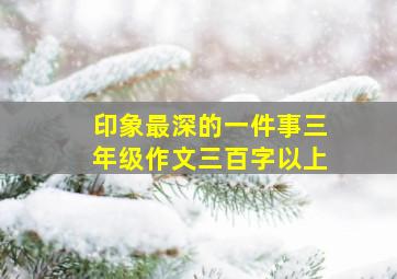 印象最深的一件事三年级作文三百字以上