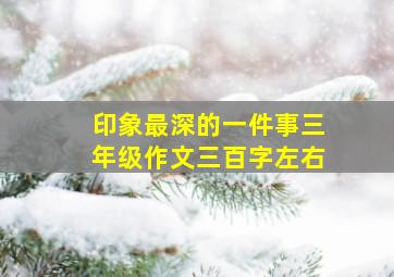 印象最深的一件事三年级作文三百字左右