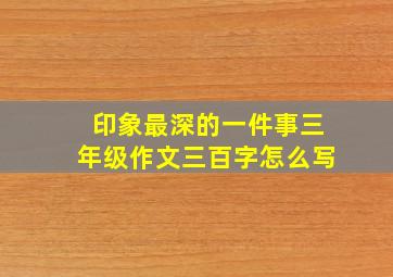 印象最深的一件事三年级作文三百字怎么写