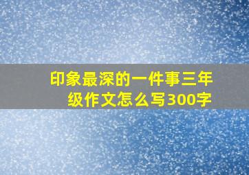 印象最深的一件事三年级作文怎么写300字