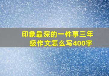 印象最深的一件事三年级作文怎么写400字