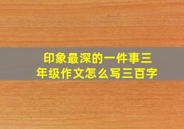 印象最深的一件事三年级作文怎么写三百字