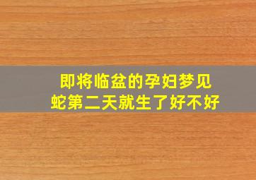 即将临盆的孕妇梦见蛇第二天就生了好不好