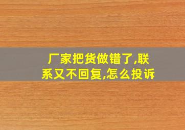 厂家把货做错了,联系又不回复,怎么投诉