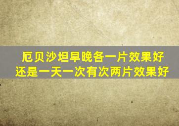 厄贝沙坦早晚各一片效果好还是一天一次有次两片效果好