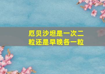 厄贝沙坦是一次二粒还是早晚各一粒