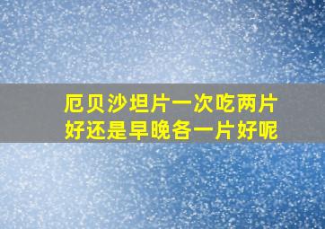 厄贝沙坦片一次吃两片好还是早晚各一片好呢