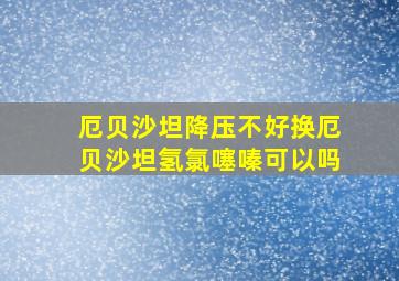 厄贝沙坦降压不好换厄贝沙坦氢氯噻嗪可以吗