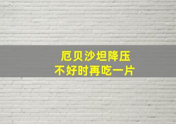 厄贝沙坦降压不好时再吃一片