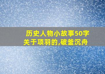 历史人物小故事50字关于项羽的,破釜沉舟