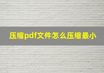 压缩pdf文件怎么压缩最小