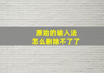 原始的输入法怎么删除不了了