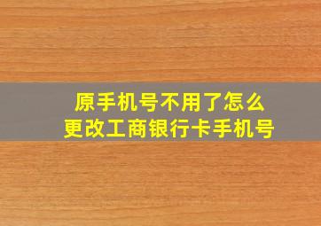 原手机号不用了怎么更改工商银行卡手机号