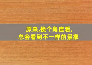 原来,换个角度看,总会看到不一样的景象