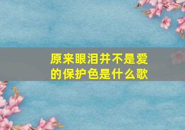 原来眼泪并不是爱的保护色是什么歌