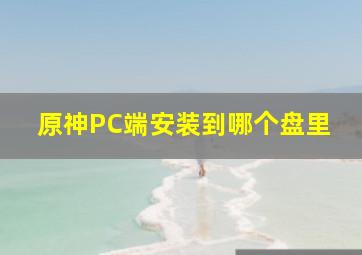 原神PC端安装到哪个盘里