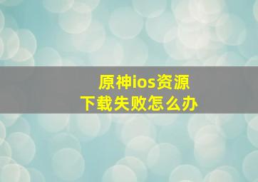 原神ios资源下载失败怎么办