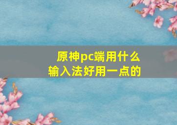 原神pc端用什么输入法好用一点的