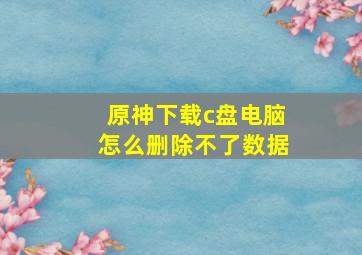 原神下载c盘电脑怎么删除不了数据