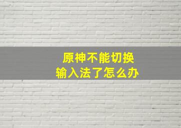 原神不能切换输入法了怎么办