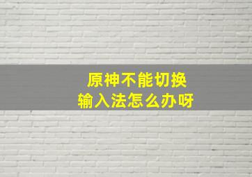 原神不能切换输入法怎么办呀