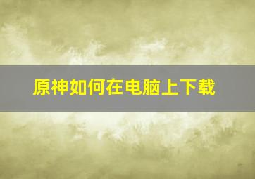 原神如何在电脑上下载