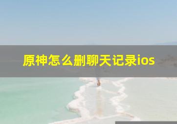 原神怎么删聊天记录ios