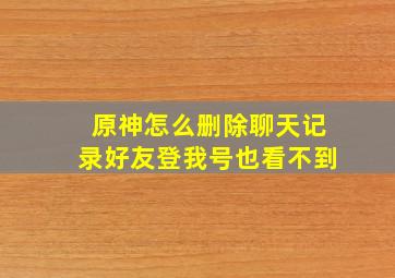 原神怎么删除聊天记录好友登我号也看不到