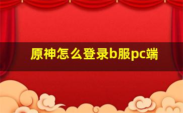 原神怎么登录b服pc端