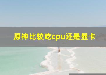 原神比较吃cpu还是显卡