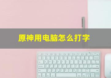 原神用电脑怎么打字