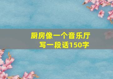 厨房像一个音乐厅写一段话150字