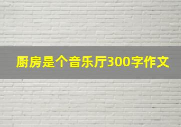 厨房是个音乐厅300字作文