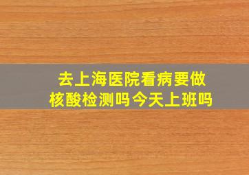 去上海医院看病要做核酸检测吗今天上班吗