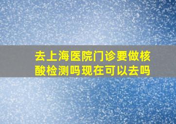 去上海医院门诊要做核酸检测吗现在可以去吗