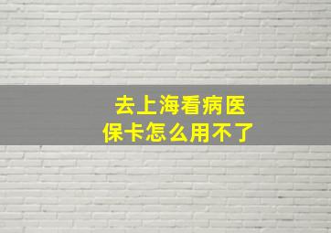 去上海看病医保卡怎么用不了