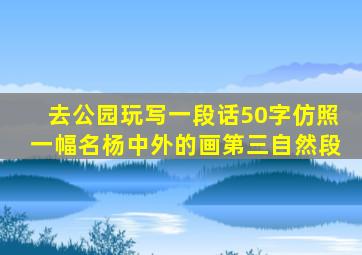 去公园玩写一段话50字仿照一幅名杨中外的画第三自然段