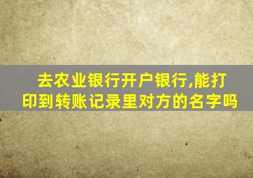 去农业银行开户银行,能打印到转账记录里对方的名字吗