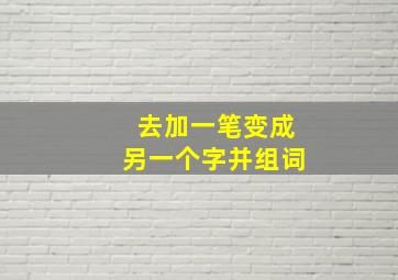 去加一笔变成另一个字并组词