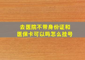 去医院不带身份证和医保卡可以吗怎么挂号