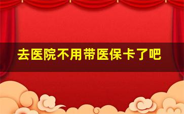 去医院不用带医保卡了吧