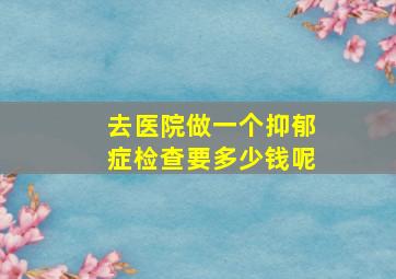 去医院做一个抑郁症检查要多少钱呢