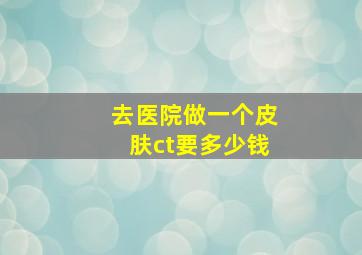 去医院做一个皮肤ct要多少钱